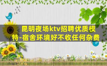 昆明夜场ktv招聘优质模特-宿舍环境好不收任何杂费