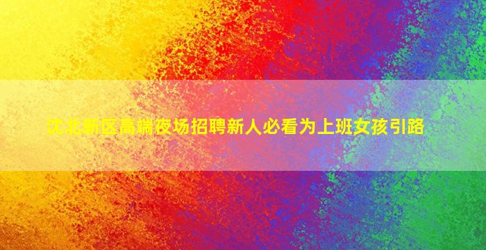 沈北新区高端夜场招聘新人必看为上班女孩引路