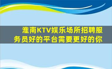 淮南KTV娱乐场所招聘服务员好的平台需要更好的你