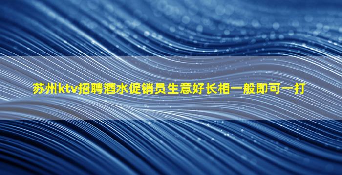 苏州ktv招聘酒水促销员生意好长相一般即可一打
